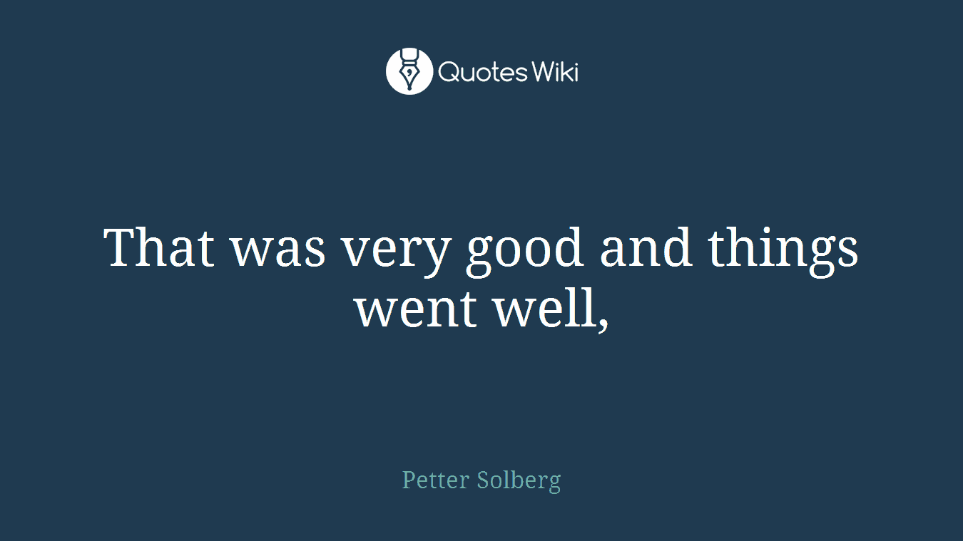 That was very good and things went well,
