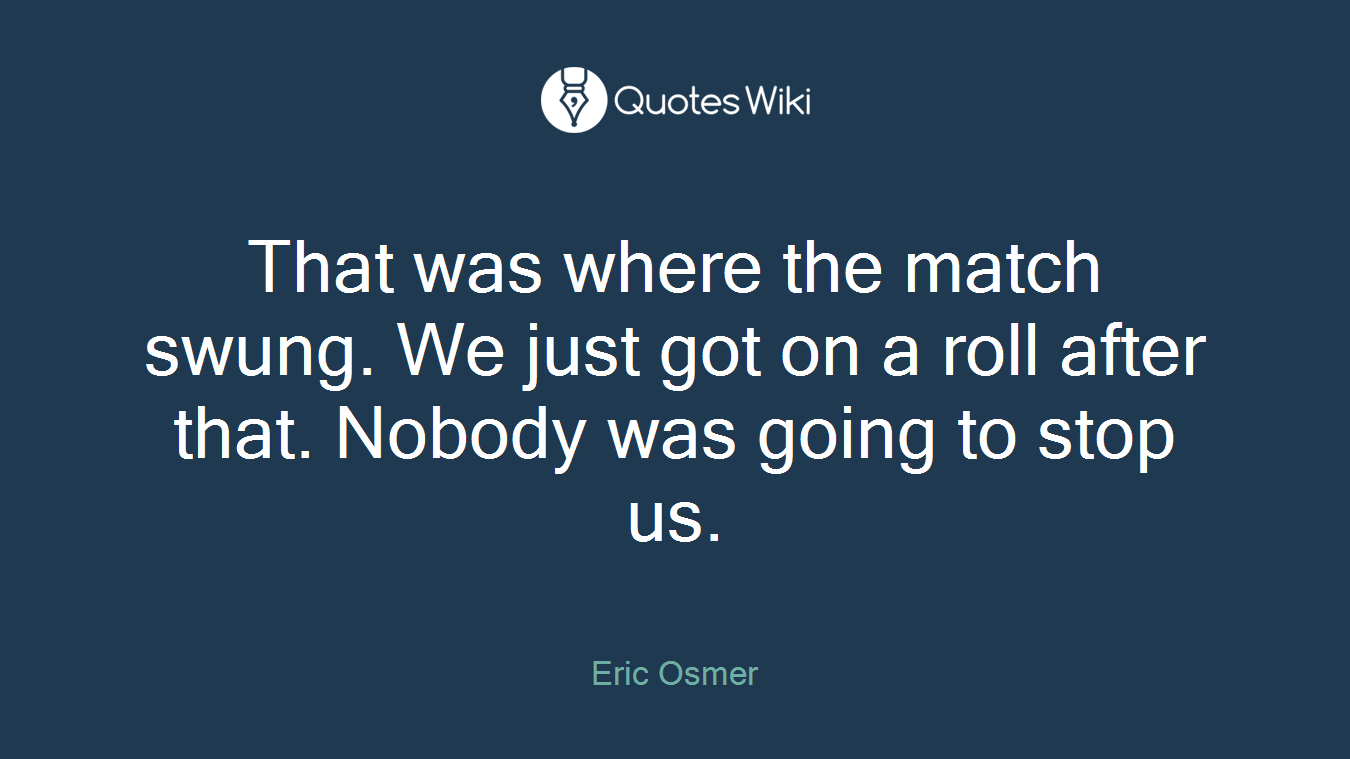 That was where the match swung. We just got on a roll after that. Nobody was going to stop us.