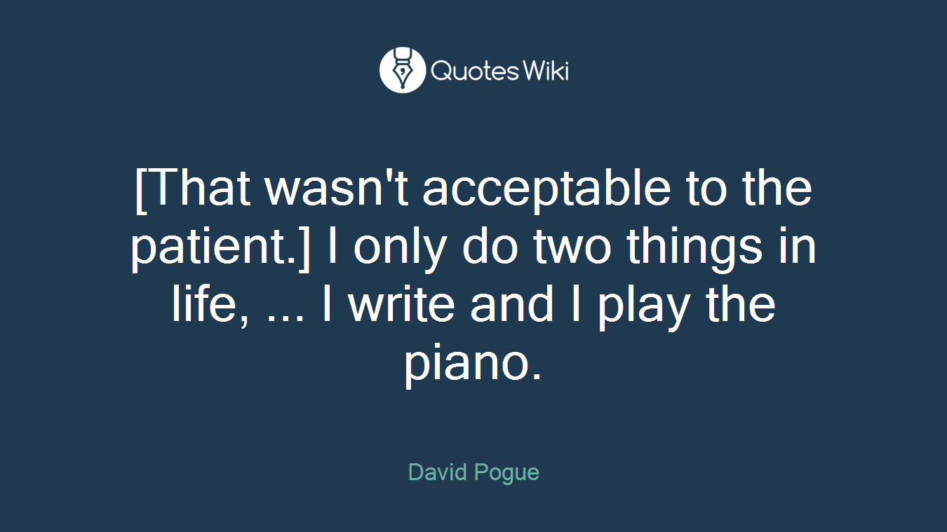 [That wasn't acceptable to the patient.] I only do two things in life, ... I write and I play the piano.