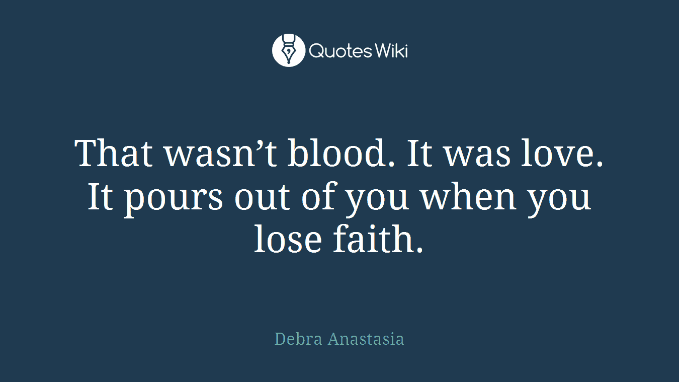 That wasn’t blood. It was love. It pours out of you when you lose faith.