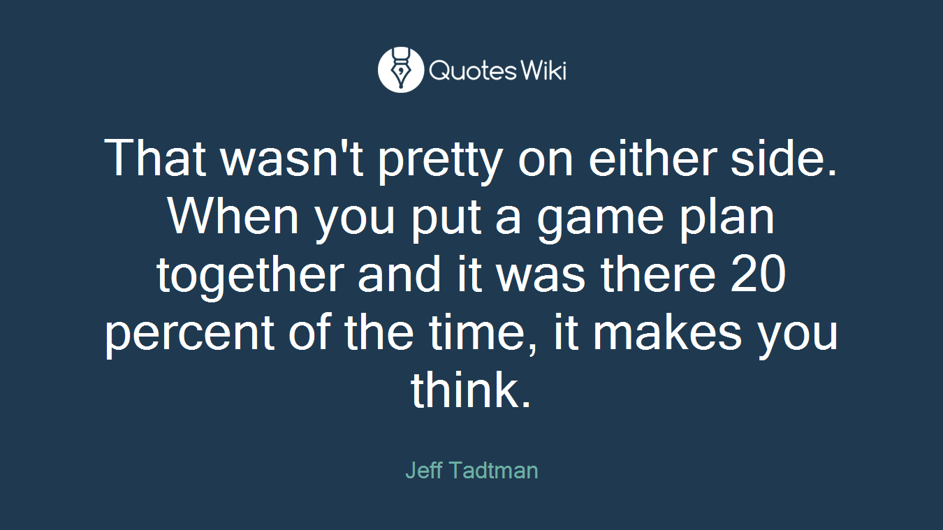 That wasn't pretty on either side. When you put a game plan together and it was there 20 percent of the time, it makes you think.
