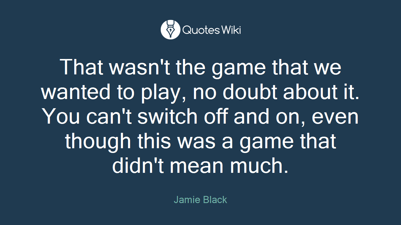 That wasn't the game that we wanted to play, no doubt about it. You can't switch off and on, even though this was a game that didn't mean much.