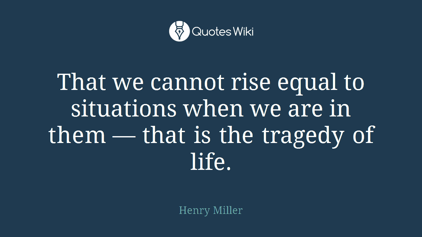 That we cannot rise equal to situations when we are in them — that is the tragedy of life.