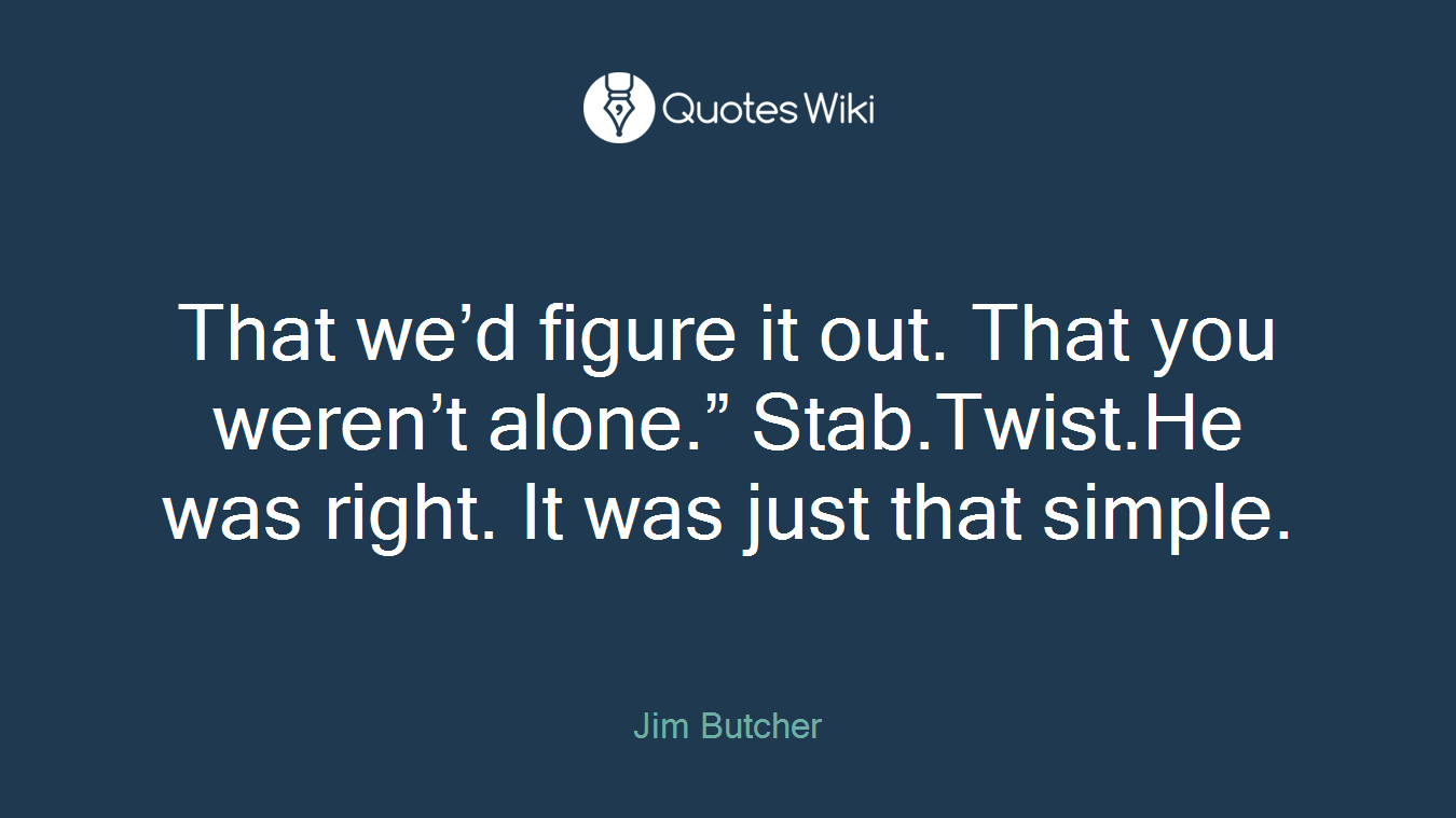 That we’d figure it out. That you weren’t alone.” Stab.Twist.He was right. It was just that simple.