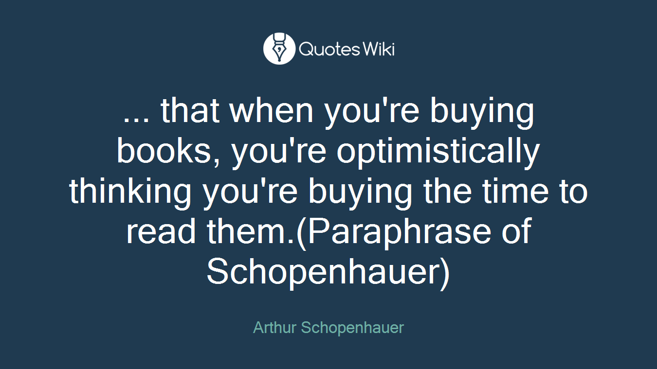 ... that when you're buying books, you're optimistically thinking you're buying the time to read them.(Paraphrase of Schopenhauer)