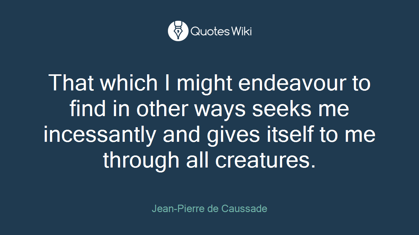 That which I might endeavour to find in other ways seeks me incessantly and gives itself to me through all creatures.