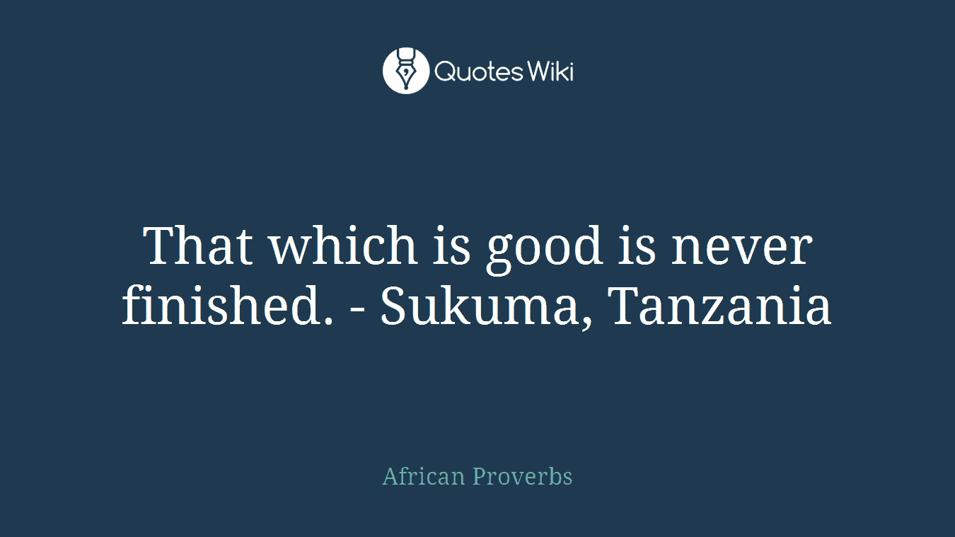 That which is good is never finished. - Sukuma, Tanzania