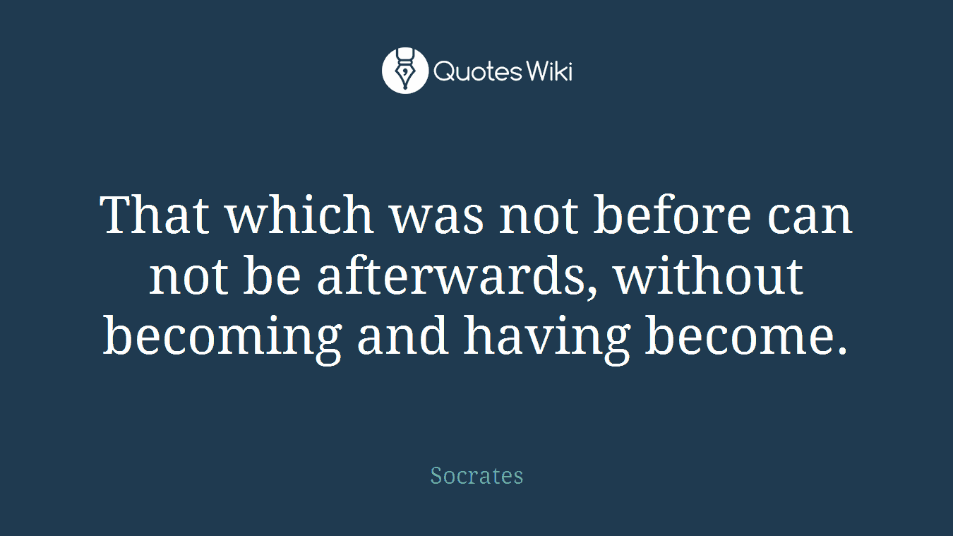 That which was not before can not be afterwards, without becoming and having become.