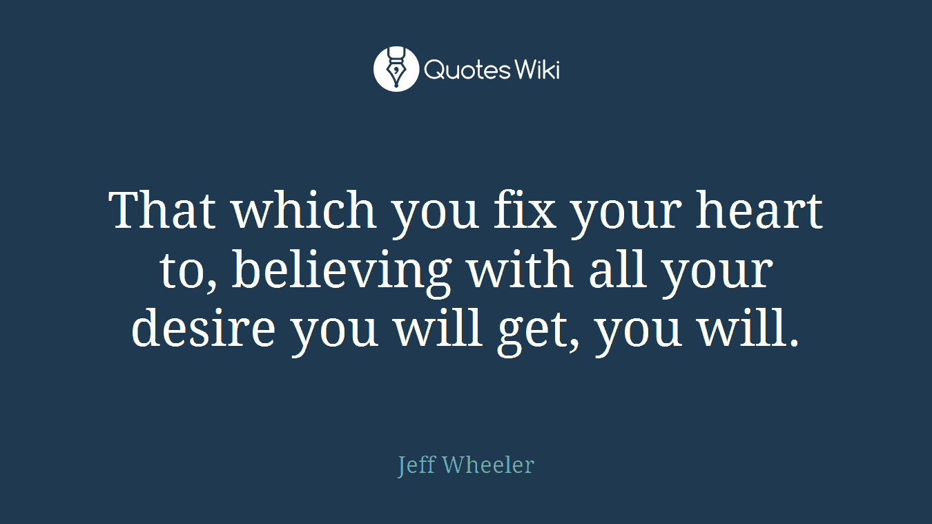 That which you fix your heart to, believing with all your desire you will get, you will.