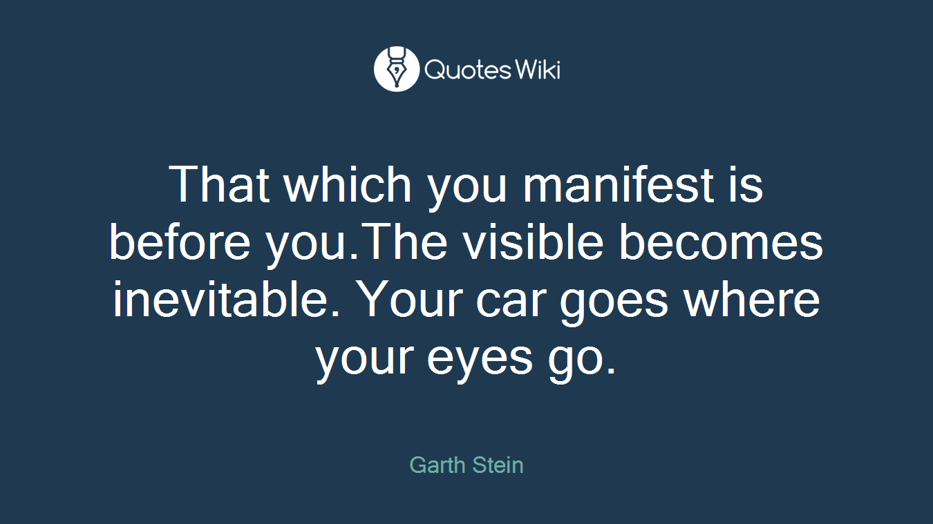 That which you manifest is before you.The visible becomes inevitable. Your car goes where your eyes go.