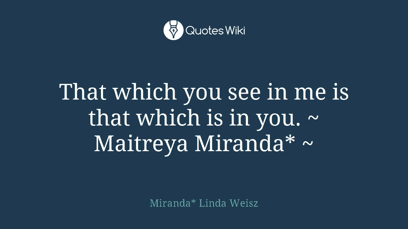 That which you see in me is that which is in you. ~ Maitreya Miranda* ~