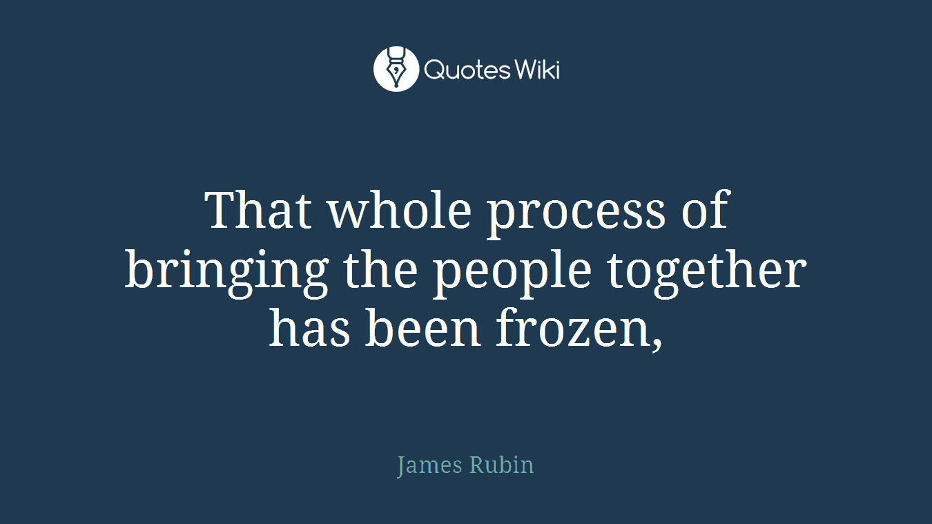 That whole process of bringing the people together has been frozen,