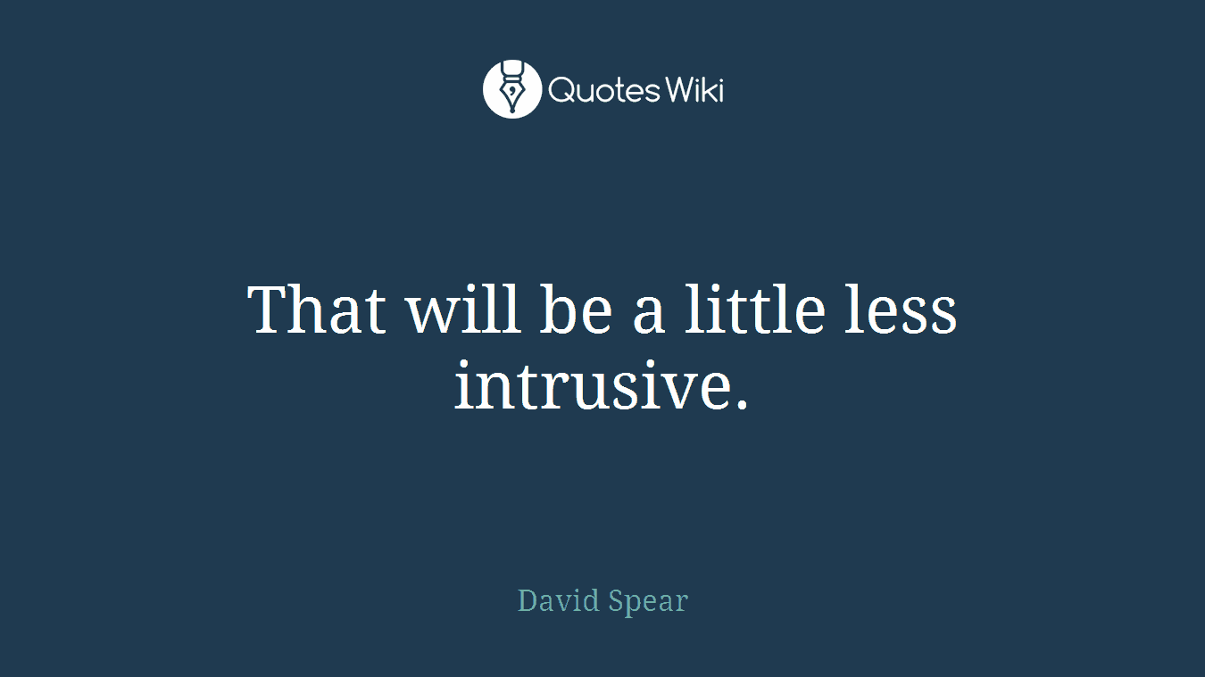 That will be a little less intrusive.