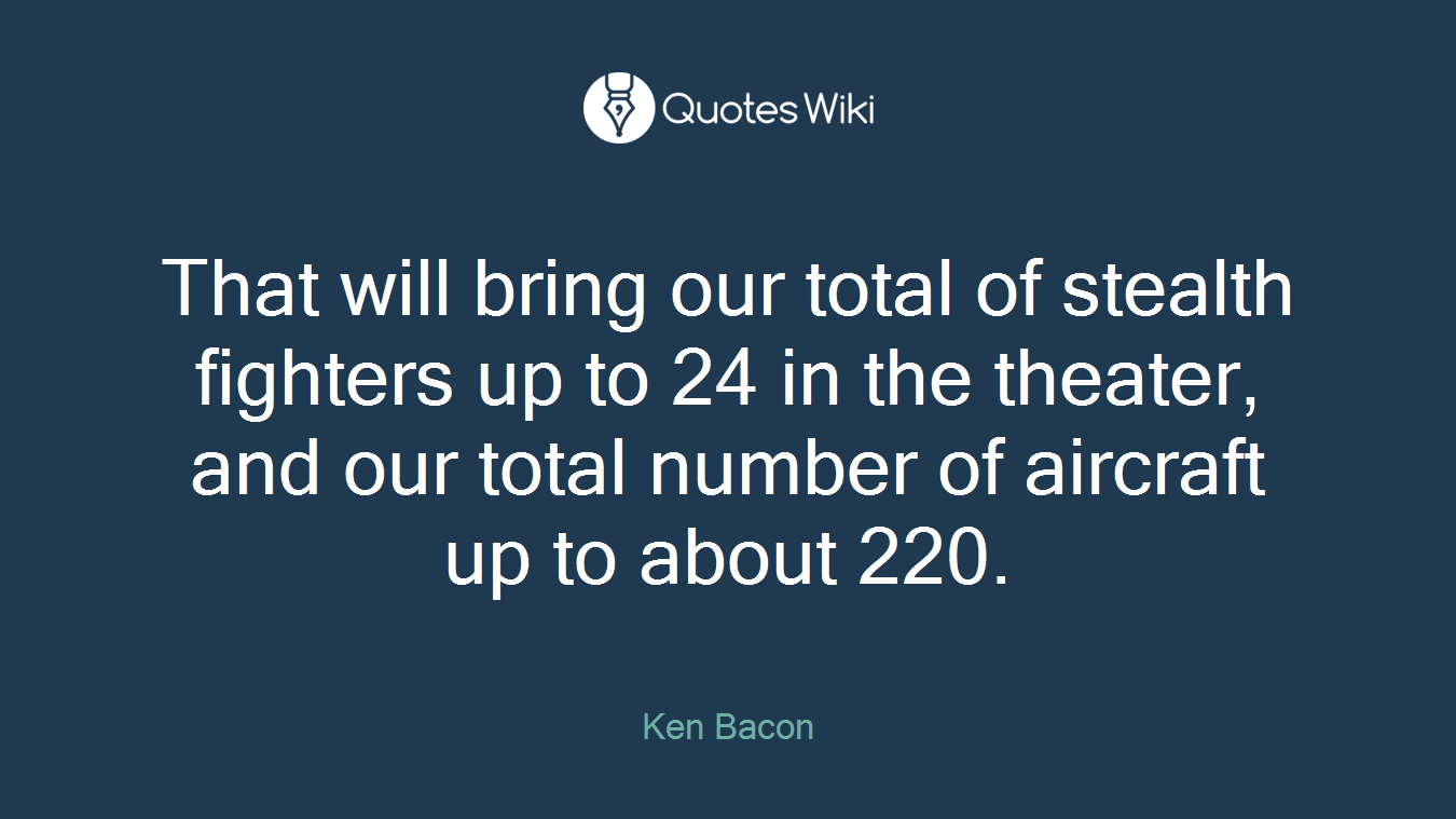 That will bring our total of stealth fighters up to 24 in the theater, and our total number of aircraft up to about 220.