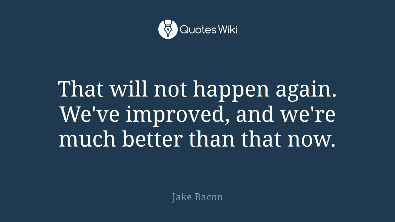 That will not happen again. We've improved, and we're much better than that now.