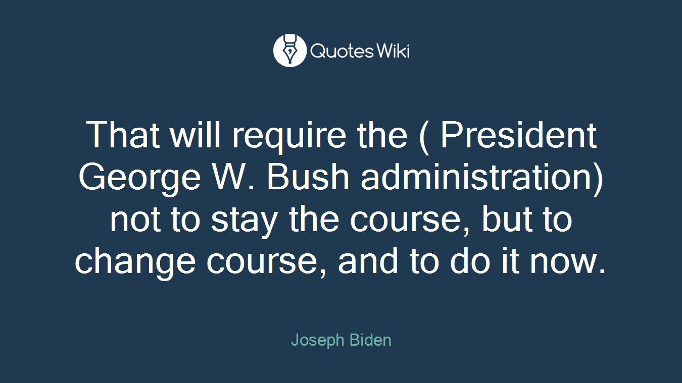 That will require the ( President George W. Bush administration) not to stay the course, but to change course, and to do it now.