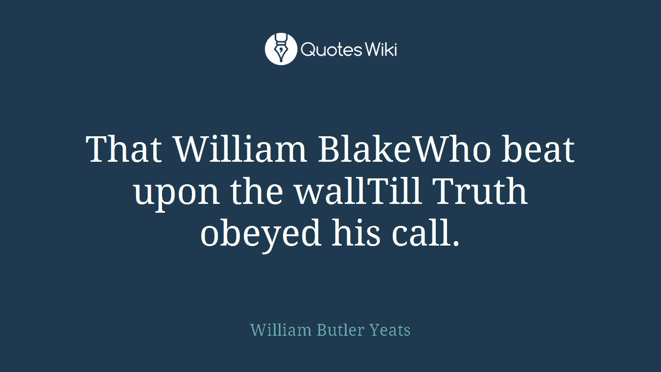 That William BlakeWho beat upon the wallTill Truth obeyed his call.