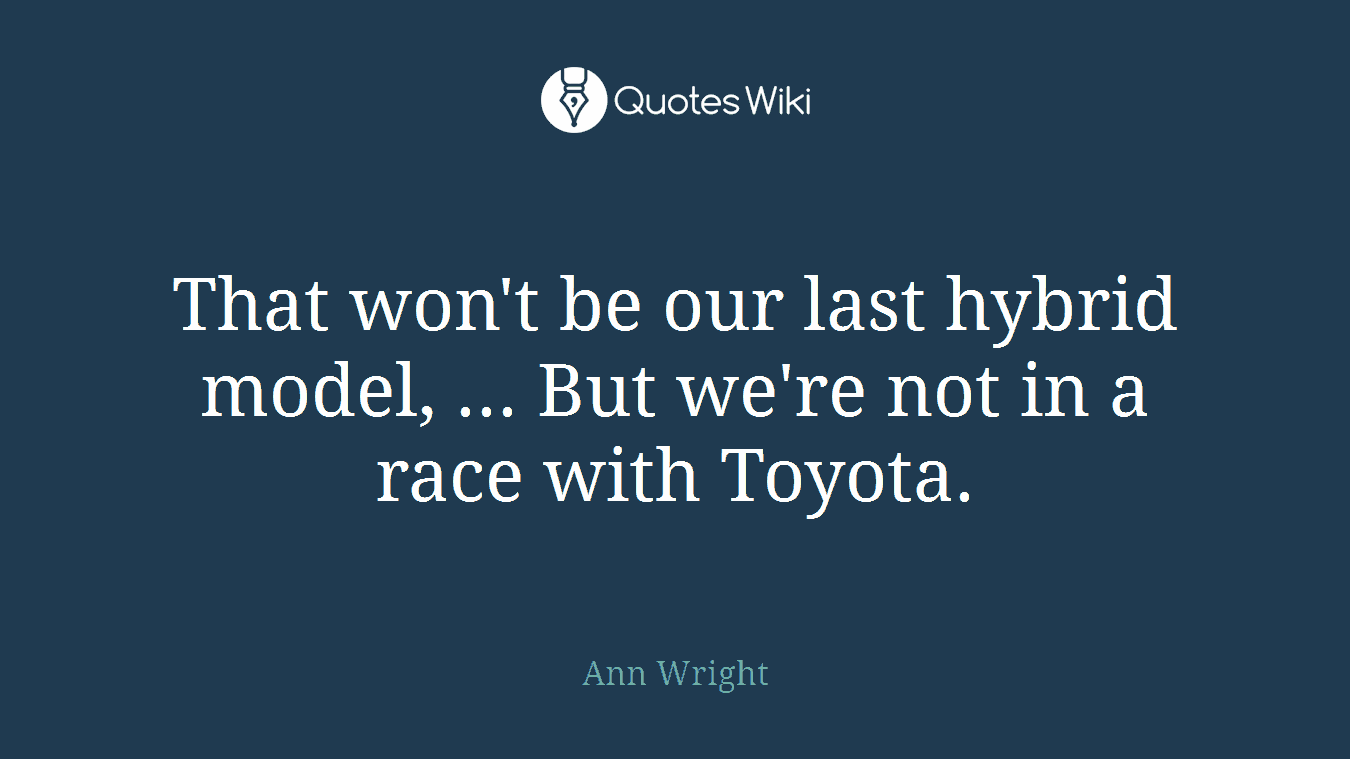 That won't be our last hybrid model, ... But we're not in a race with Toyota.