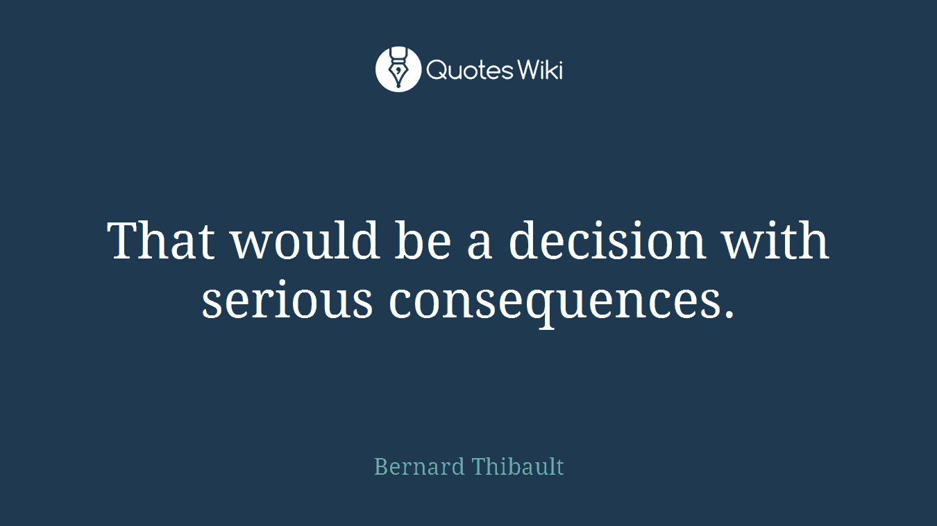 That would be a decision with serious consequences.