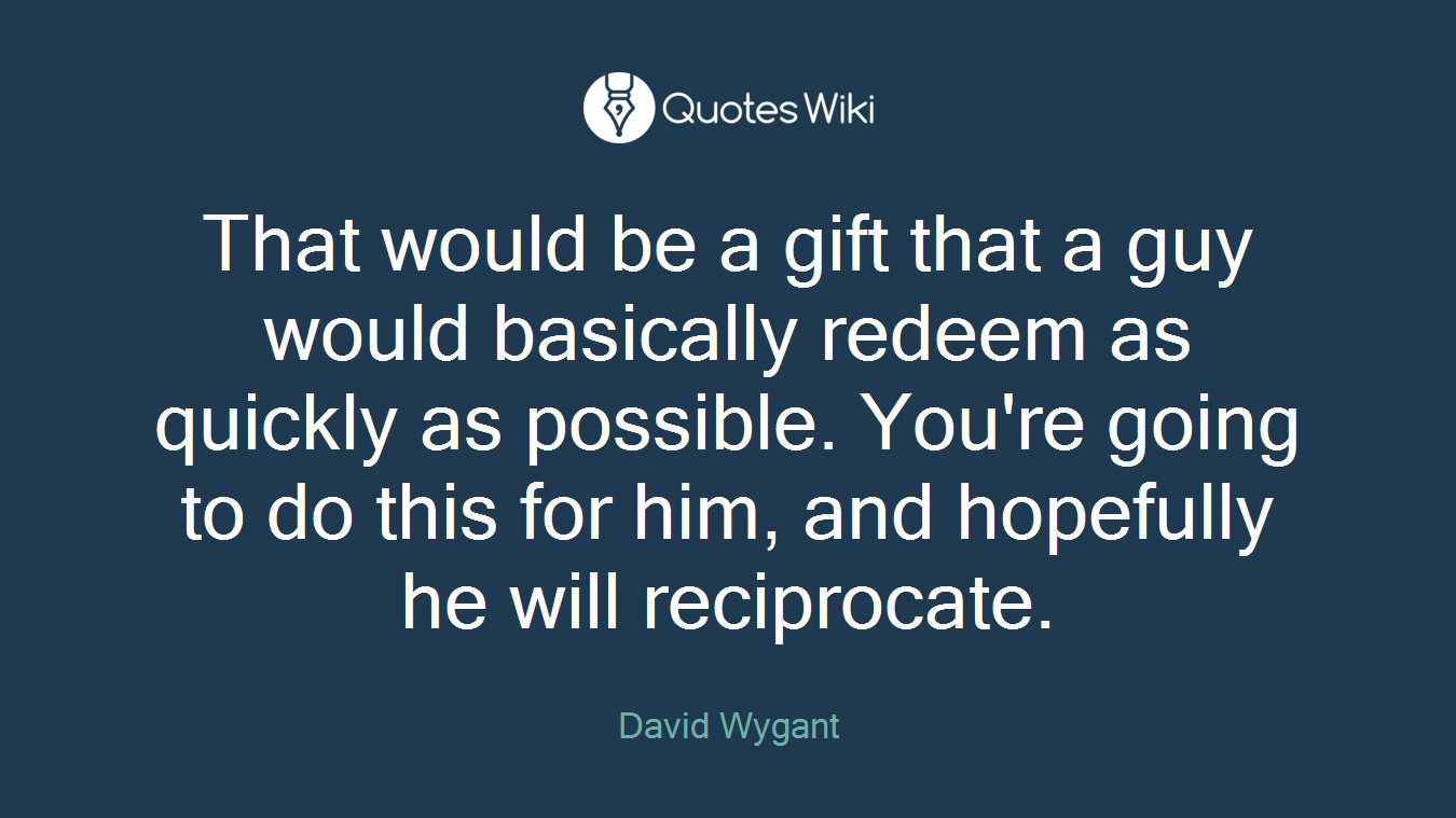 That would be a gift that a guy would basically redeem as quickly as possible. You're going to do this for him, and hopefully he will reciprocate.