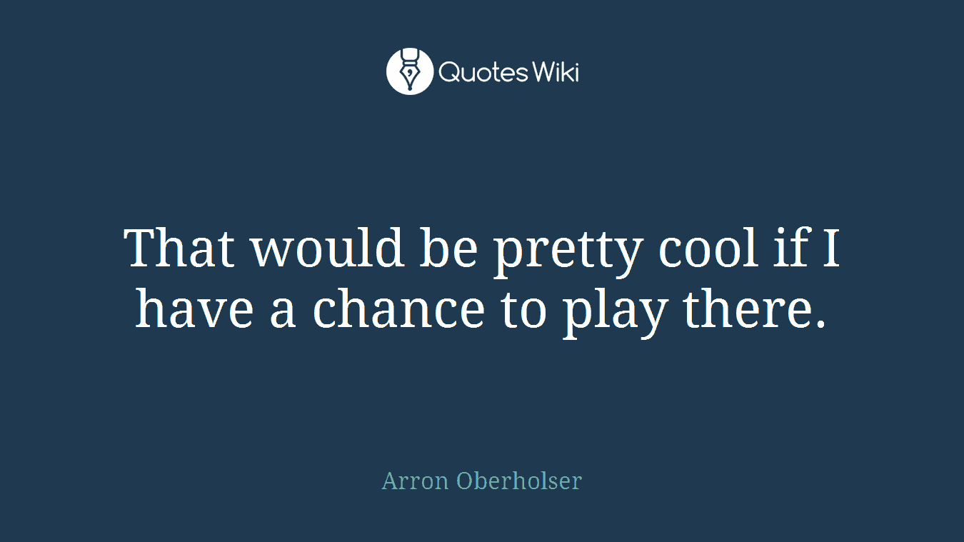 That would be pretty cool if I have a chance to play there.