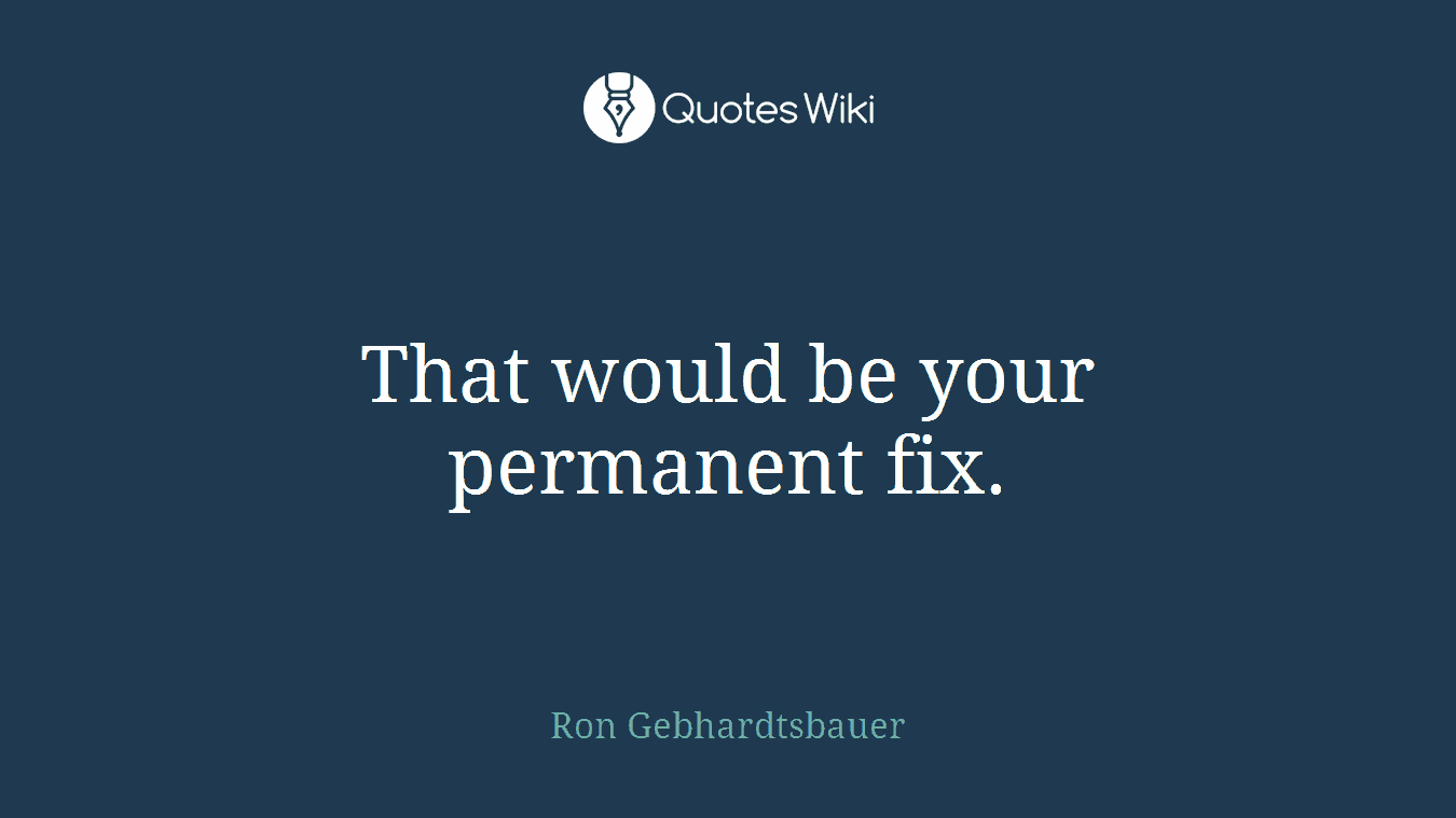 That would be your permanent fix.