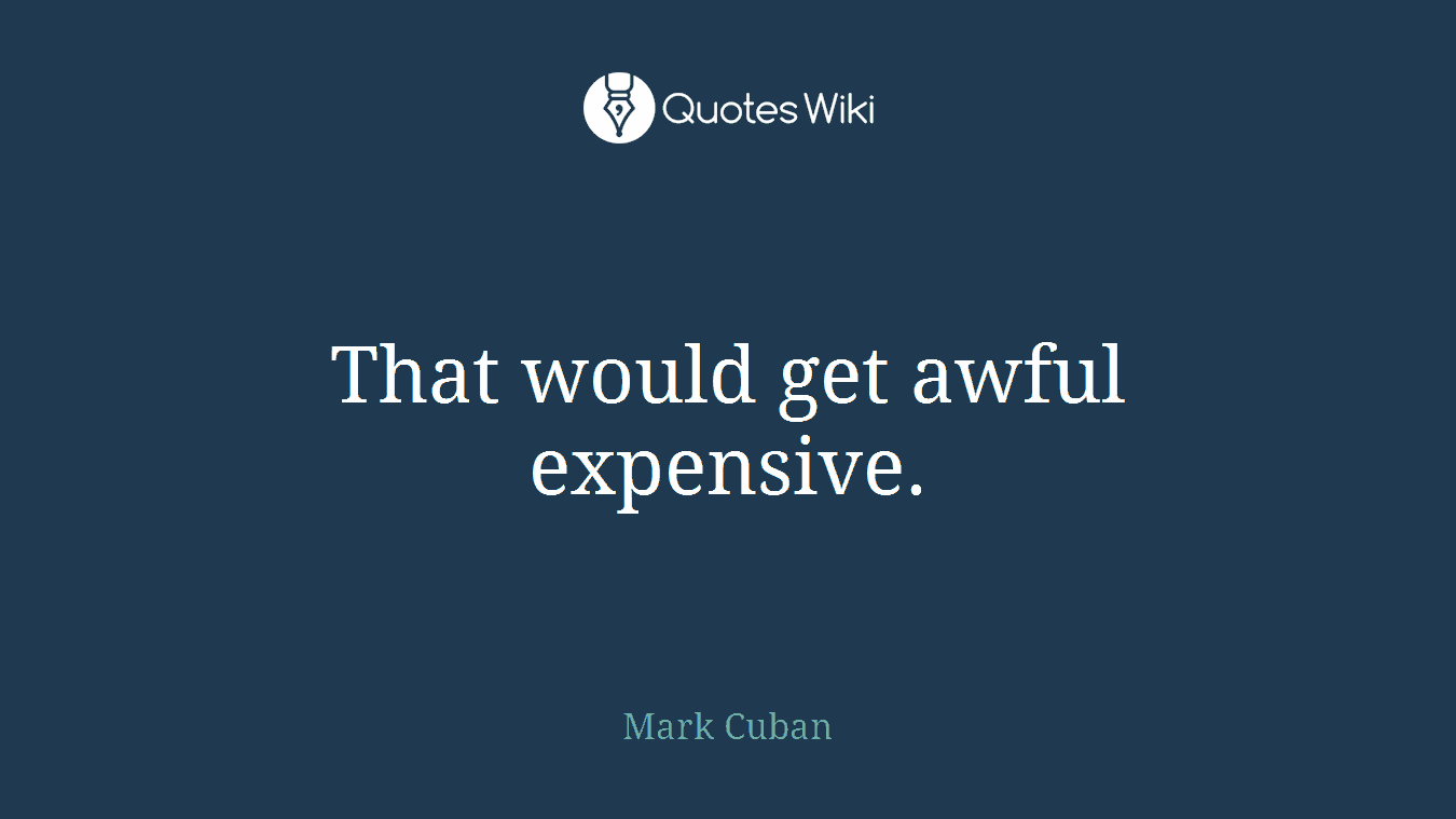 That would get awful expensive.