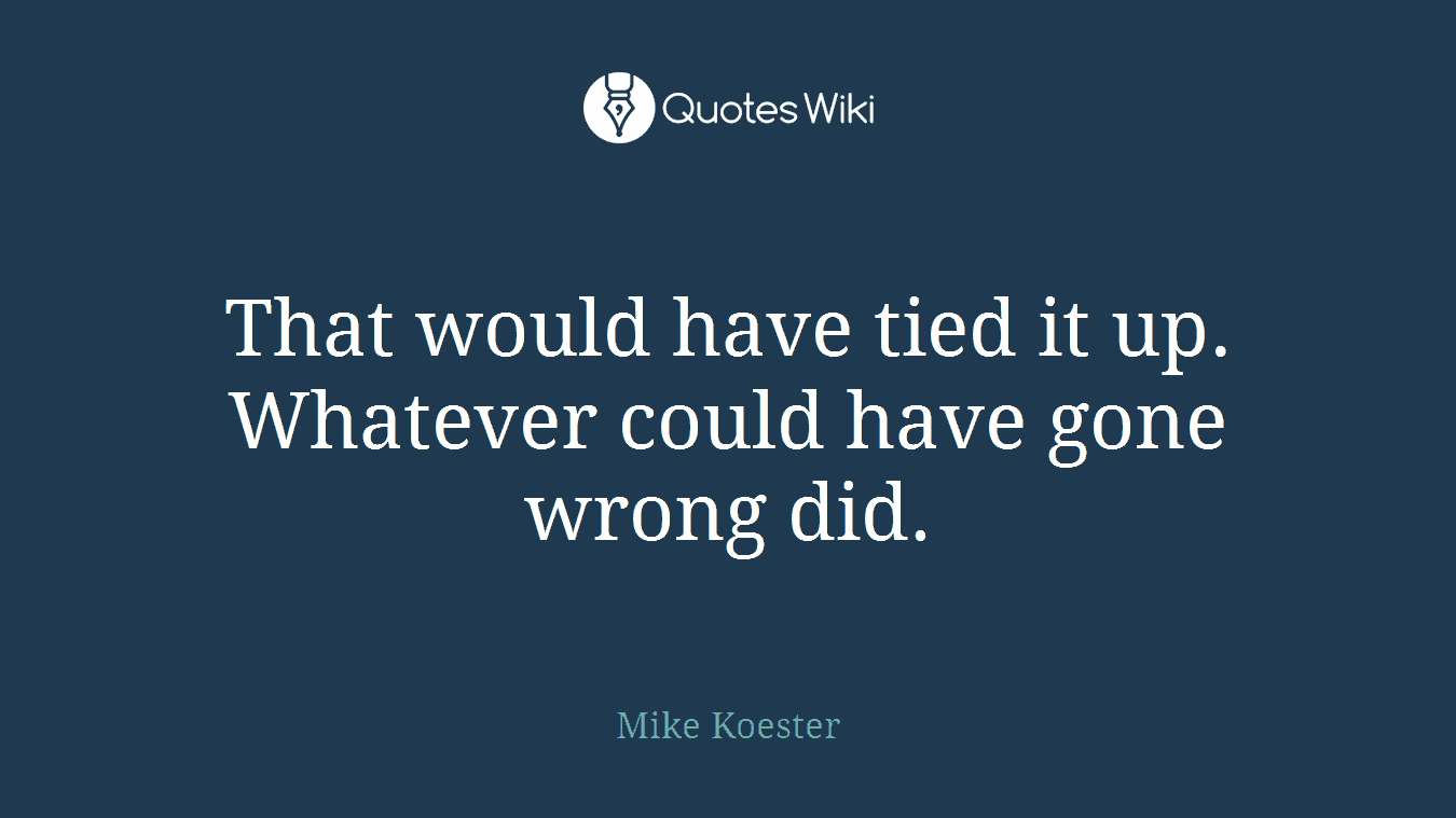 That would have tied it up. Whatever could have gone wrong did.
