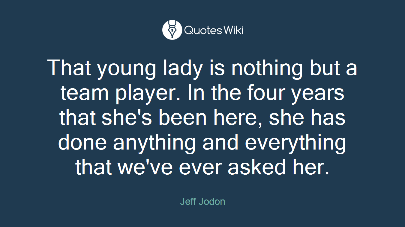 That young lady is nothing but a team player. In the four years that she's been here, she has done anything and everything that we've ever asked her.