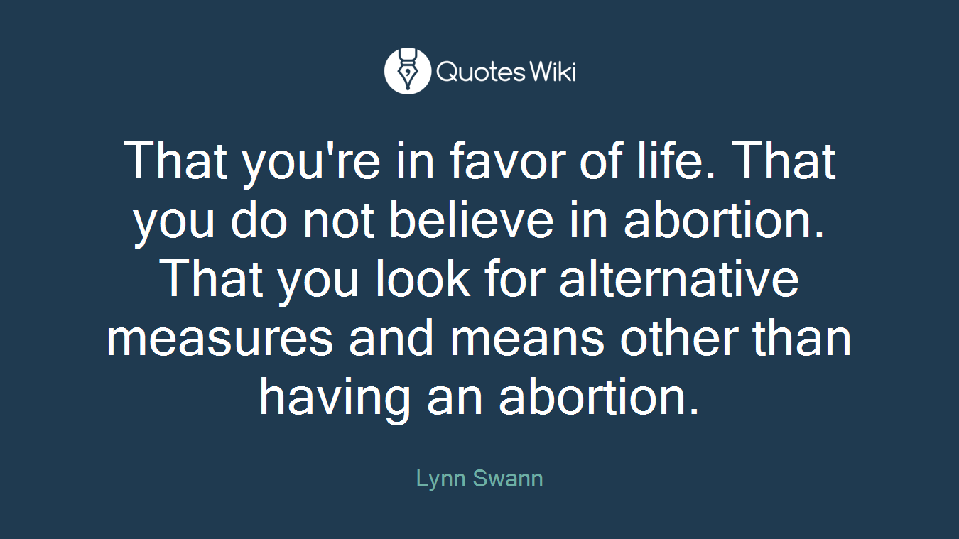 That you're in favor of life. That you do not believe in abortion. That you look for alternative measures and means other than having an abortion.