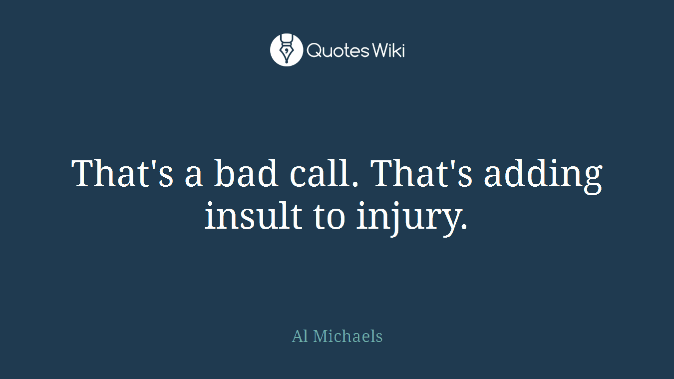 That's a bad call. That's adding insult to injury.
