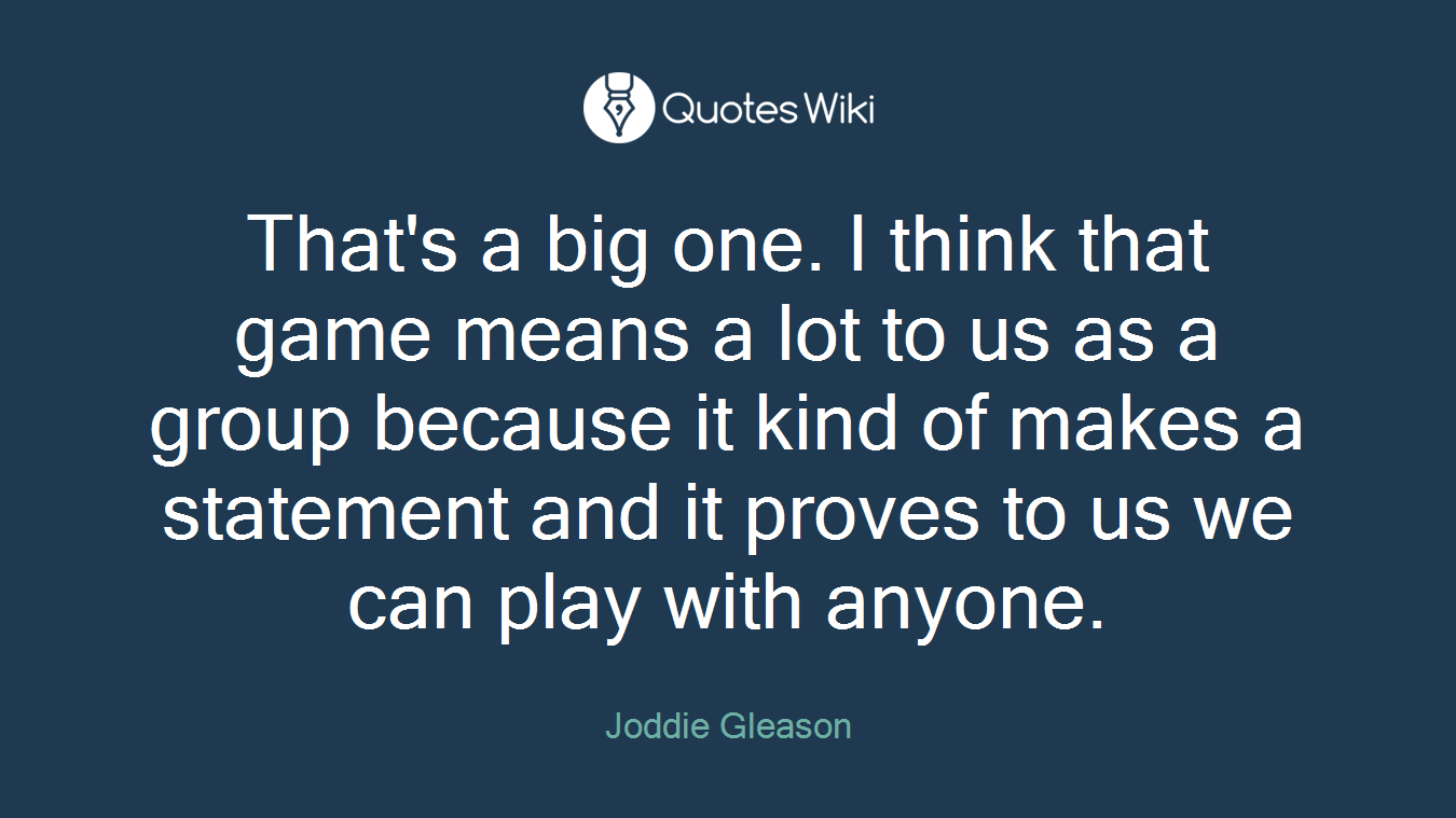 That's a big one. I think that game means a lot to us as a group because it kind of makes a statement and it proves to us we can play with anyone.