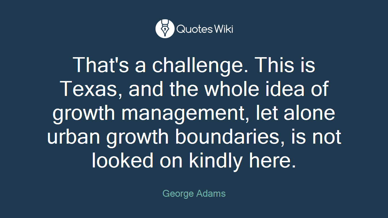 That's a challenge. This is Texas, and the whole idea of growth management, let alone urban growth boundaries, is not looked on kindly here.