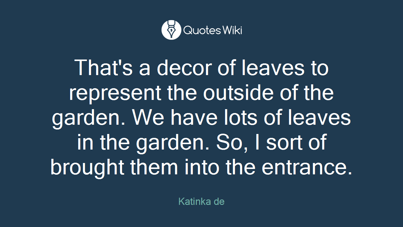 That's a decor of leaves to represent the outside of the garden. We have lots of leaves in the garden. So, I sort of brought them into the entrance.