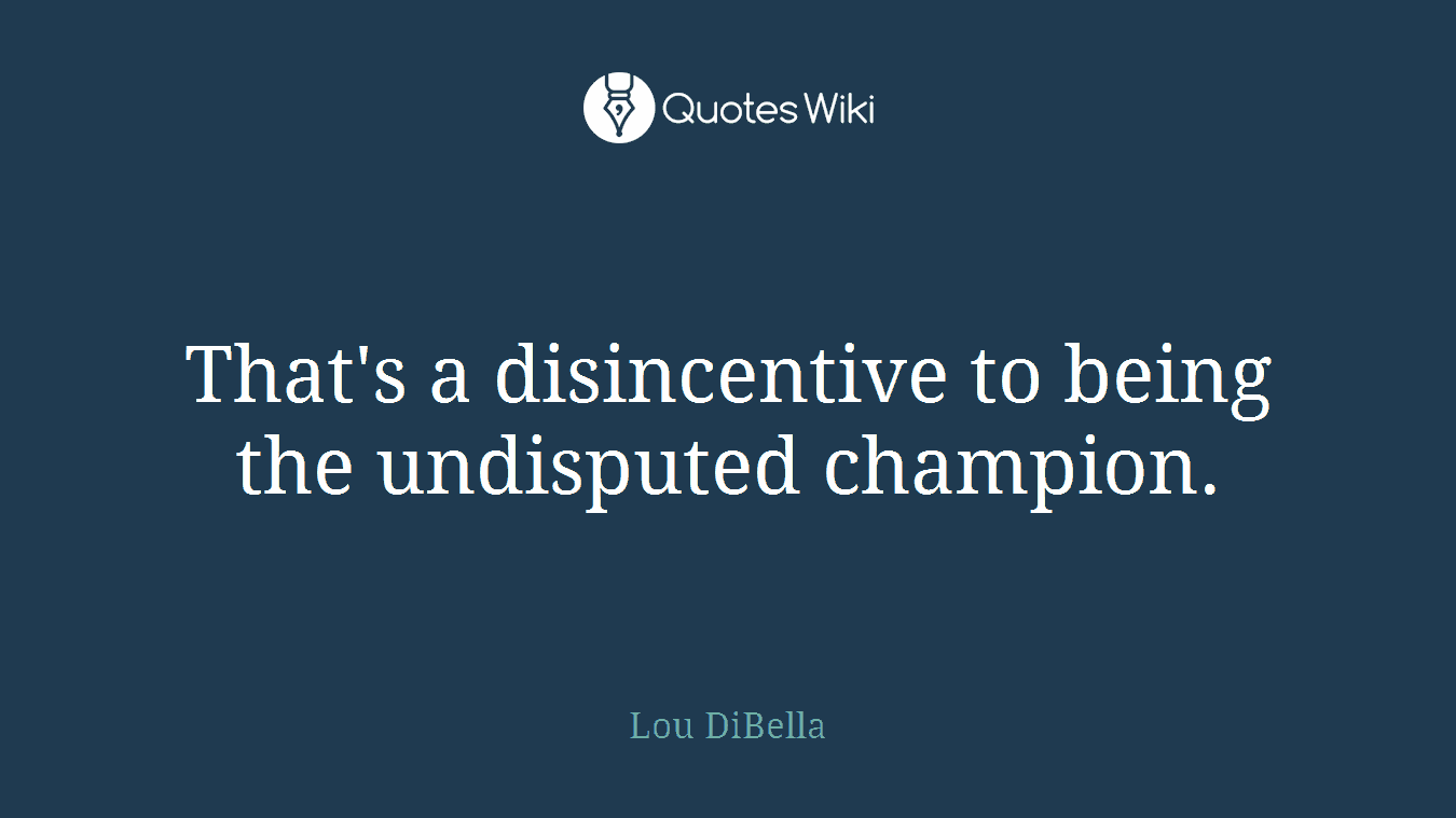 That's a disincentive to being the undisputed champion.