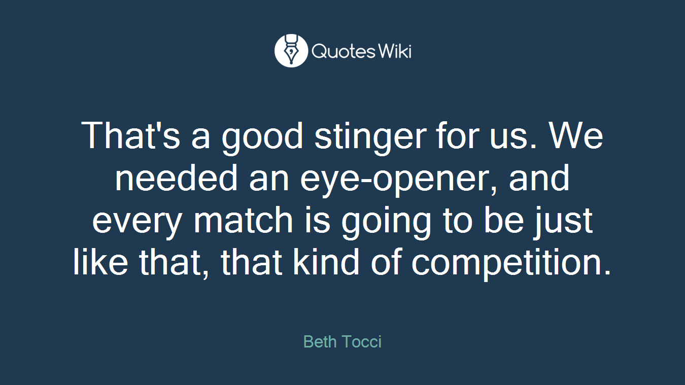 That's a good stinger for us. We needed an eye-opener, and every match is going to be just like that, that kind of competition.