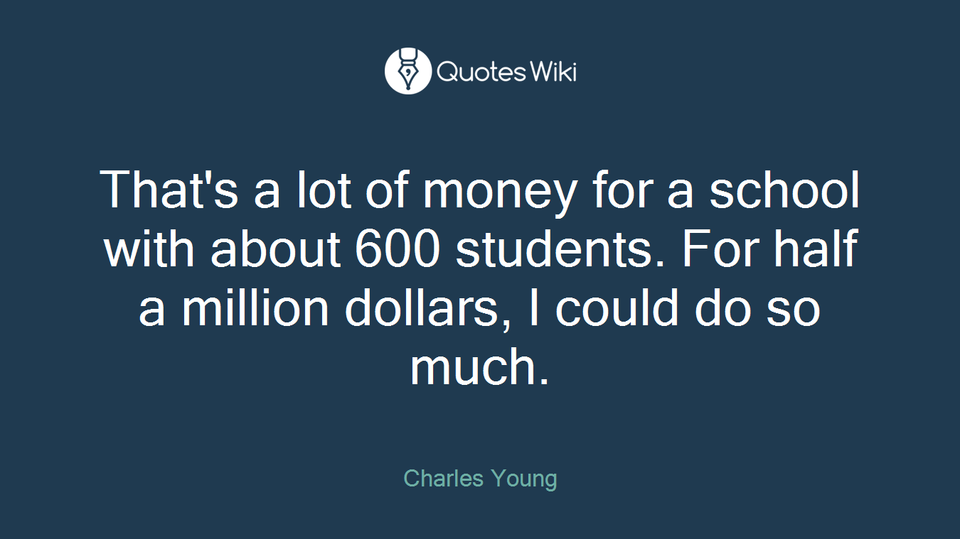 That's a lot of money for a school with about 600 students. For half a million dollars, I could do so much.