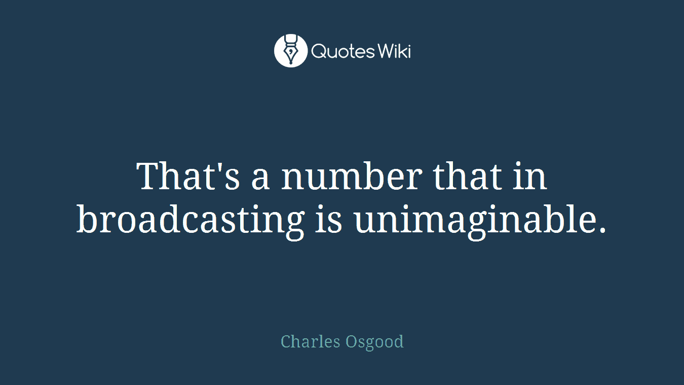 That's a number that in broadcasting is unimaginable.