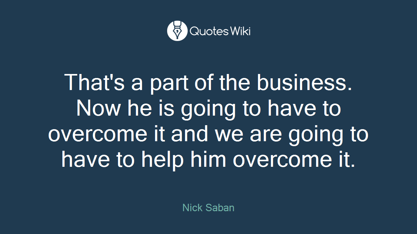 That's a part of the business. Now he is going to have to overcome it and we are going to have to help him overcome it.