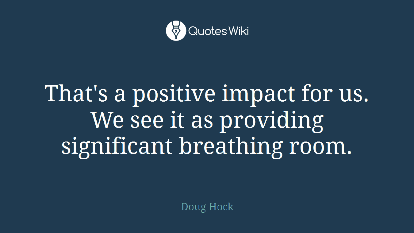 That's a positive impact for us. We see it as providing significant breathing room.