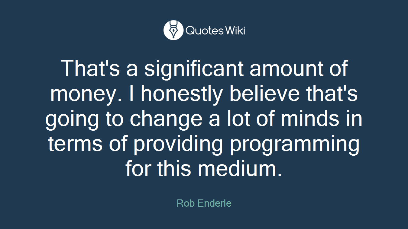 That's a significant amount of money. I honestly believe that's going to change a lot of minds in terms of providing programming for this medium.