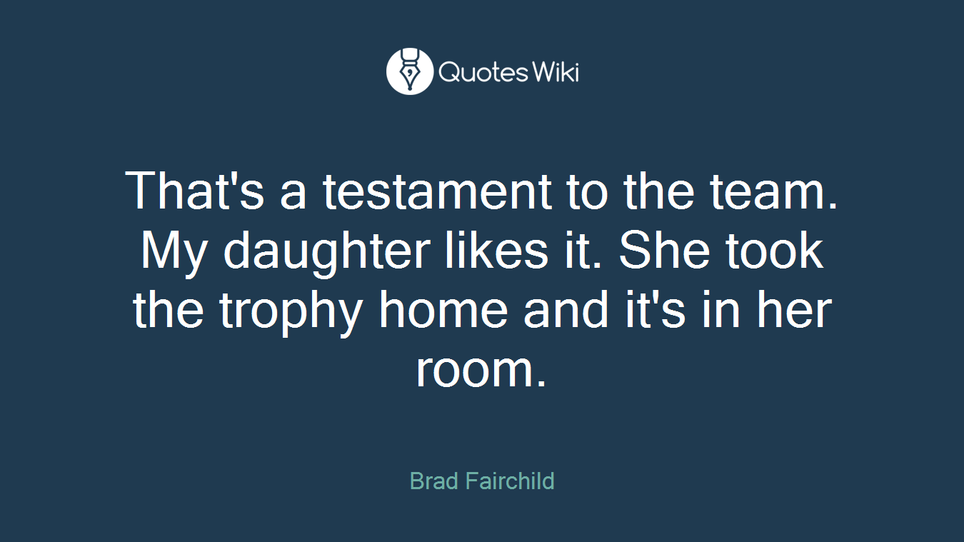 That's a testament to the team. My daughter likes it. She took the trophy home and it's in her room.
