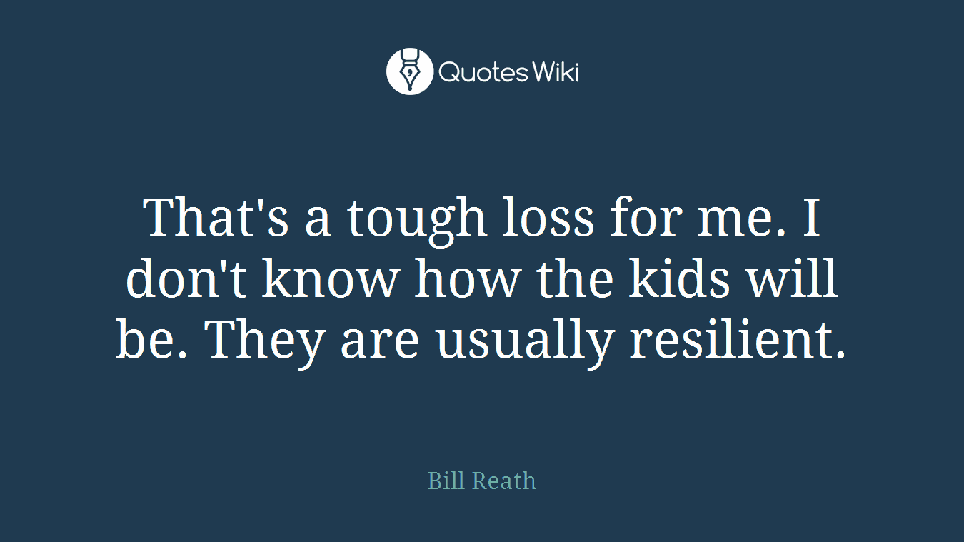 That's a tough loss for me. I don't know how the kids will be. They are usually resilient.