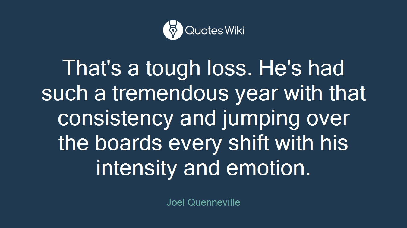 That's a tough loss. He's had such a tremendous year with that consistency and jumping over the boards every shift with his intensity and emotion.