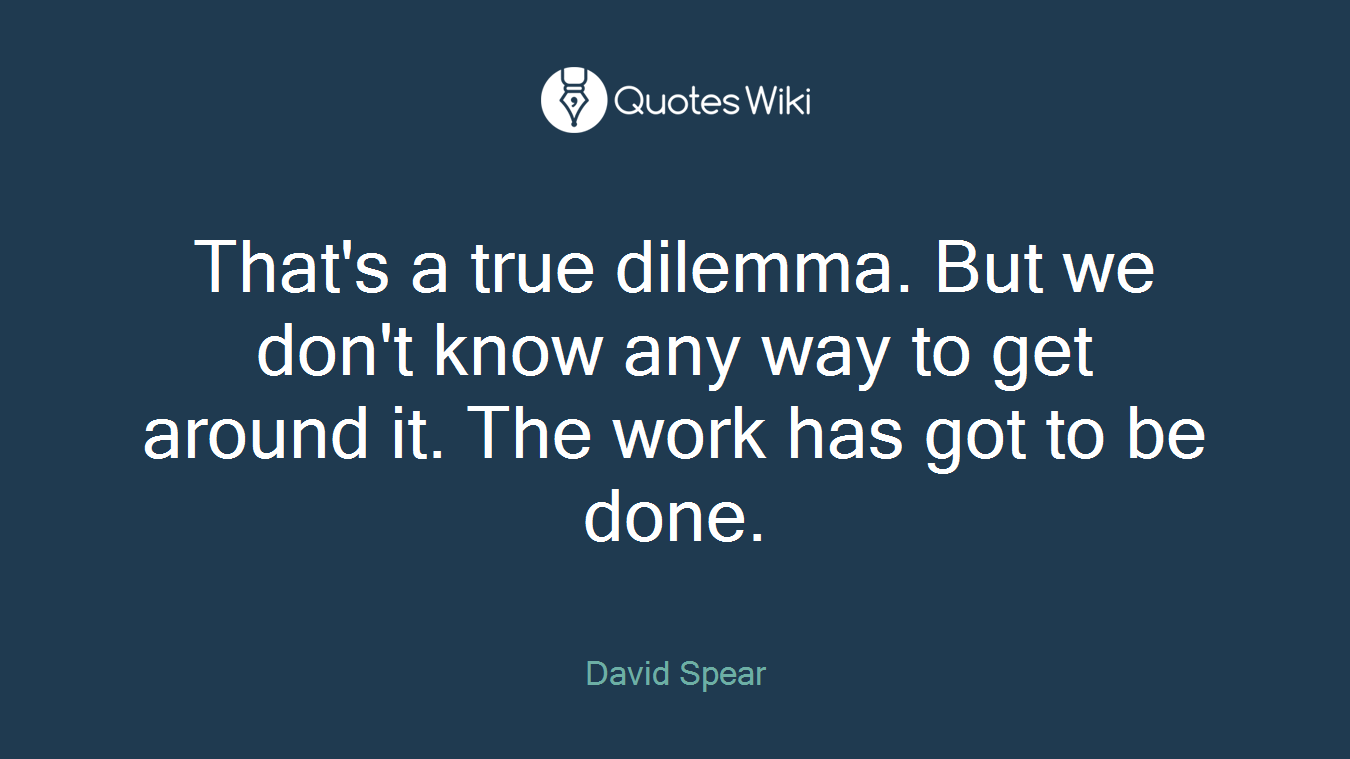 That's a true dilemma. But we don't know any way to get around it. The work has got to be done.