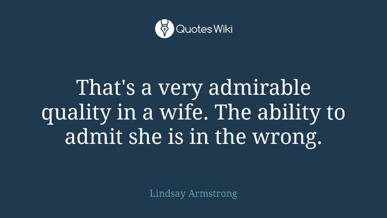 That's a very admirable quality in a wife. The ability to admit she is in the wrong.