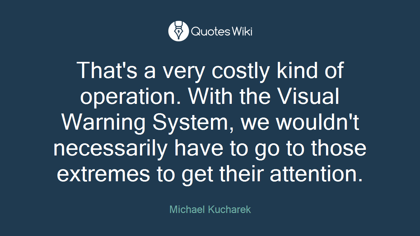 That's a very costly kind of operation. With the Visual Warning System, we wouldn't necessarily have to go to those extremes to get their attention.