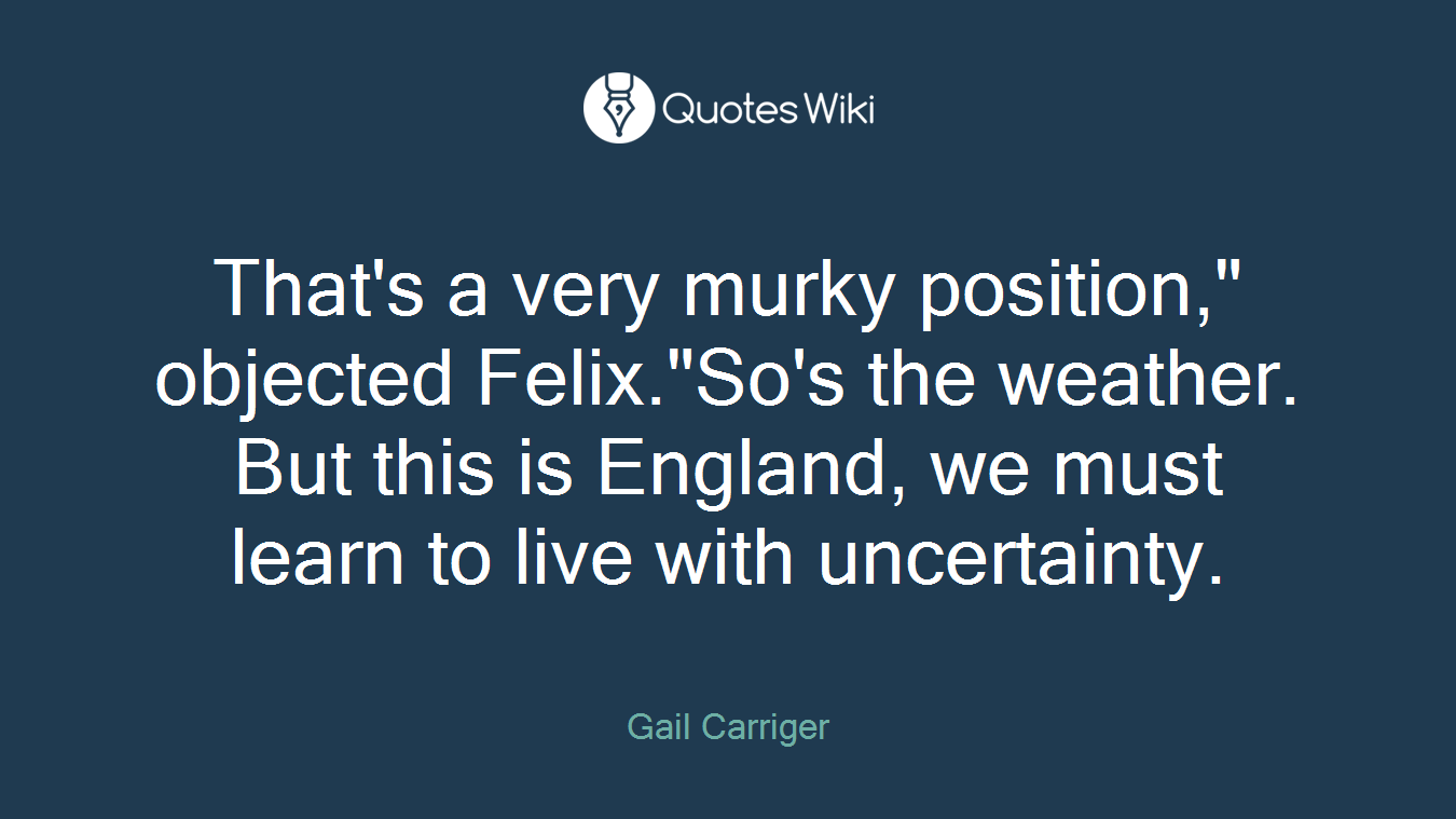 That's a very murky position," objected Felix."So's the weather. But this is England, we must learn to live with uncertainty.
