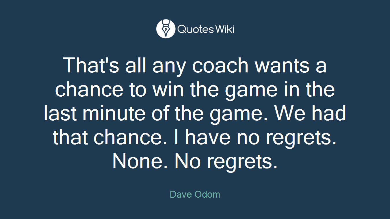 That's all any coach wants a chance to win the game in the last minute of the game. We had that chance. I have no regrets. None. No regrets.