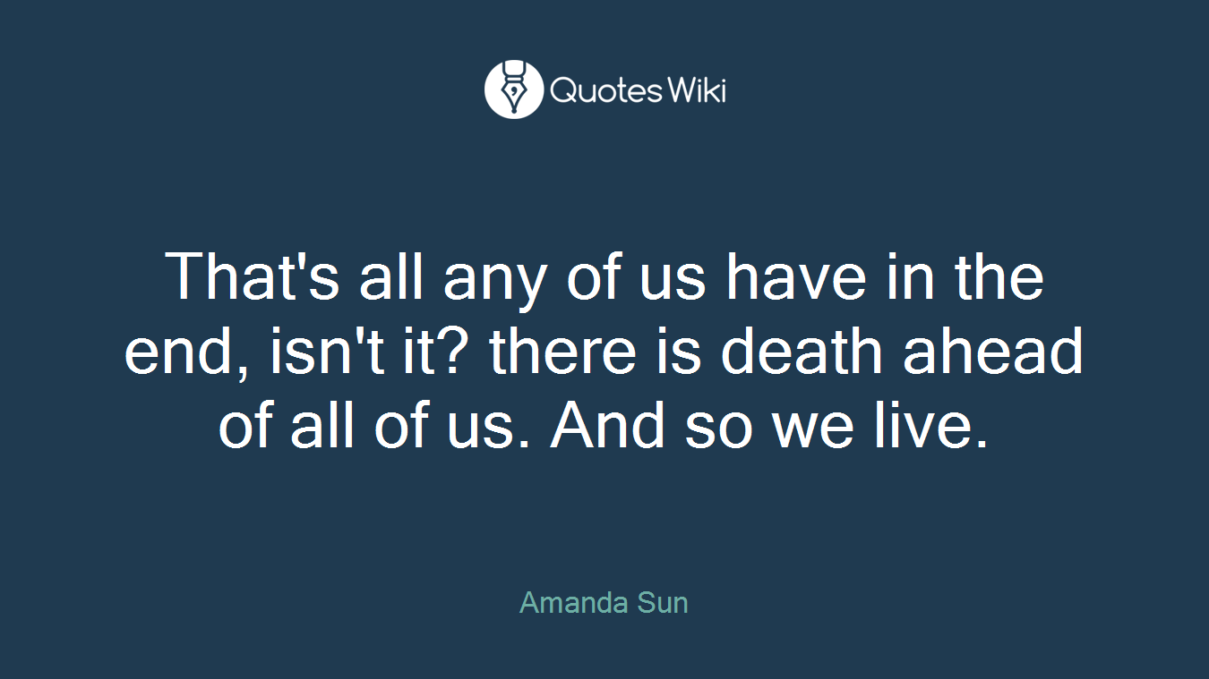 That's all any of us have in the end, isn't it? there is death ahead of all of us. And so we live.